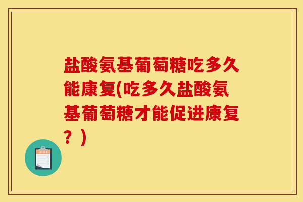 盐酸氨基葡萄糖吃多久能康复(吃多久盐酸氨基葡萄糖才能促进康复？)