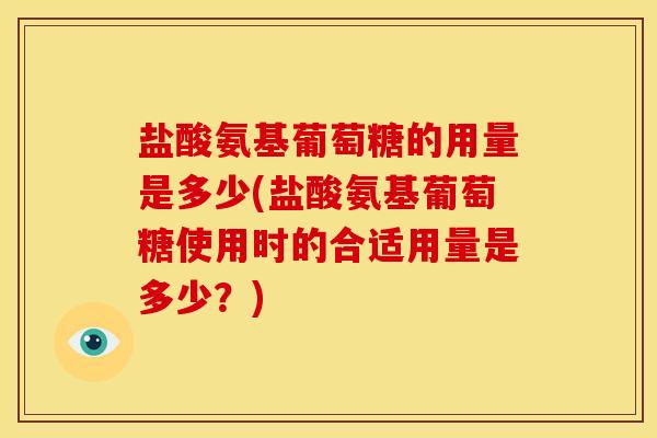 盐酸氨基葡萄糖的用量是多少(盐酸氨基葡萄糖使用时的合适用量是多少？)