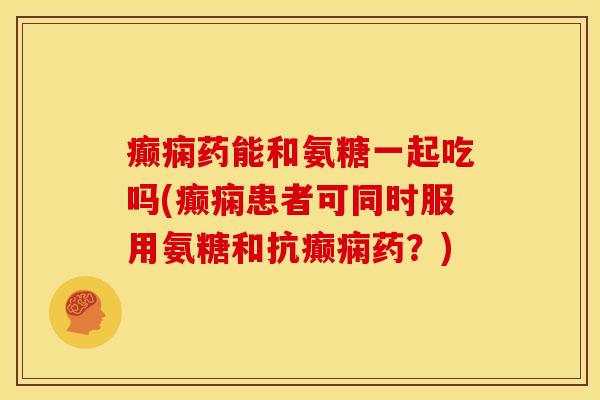 癫痫药能和氨糖一起吃吗(癫痫患者可同时服用氨糖和抗癫痫药？)