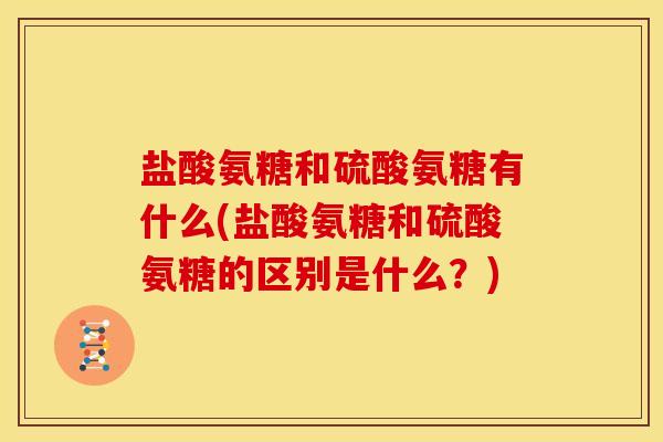 盐酸氨糖和硫酸氨糖有什么(盐酸氨糖和硫酸氨糖的区别是什么？)