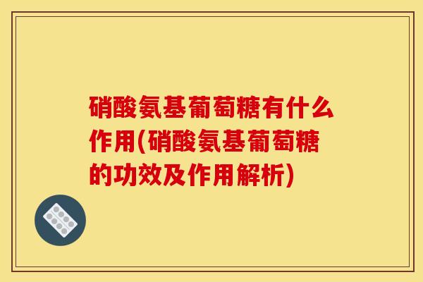 硝酸氨基葡萄糖有什么作用(硝酸氨基葡萄糖的功效及作用解析)