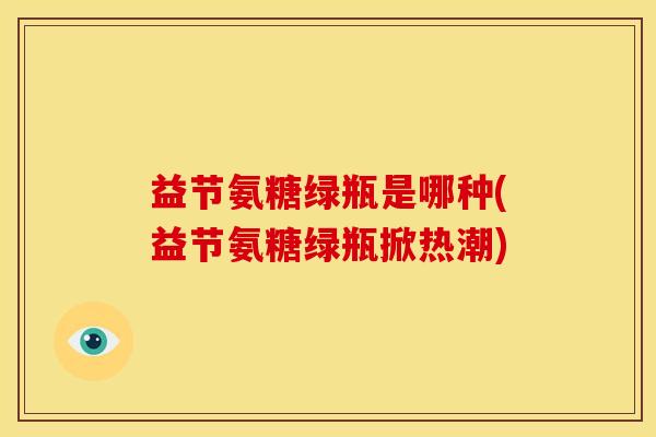 益节氨糖绿瓶是哪种(益节氨糖绿瓶掀热潮)