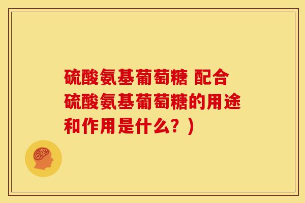 硫酸氨基葡萄糖 配合硫酸氨基葡萄糖的用途和作用是什么？)