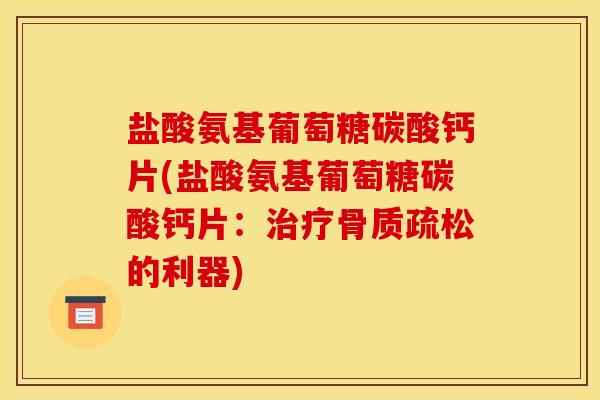 盐酸氨基葡萄糖碳酸钙片(盐酸氨基葡萄糖碳酸钙片：治疗骨质疏松的利器)