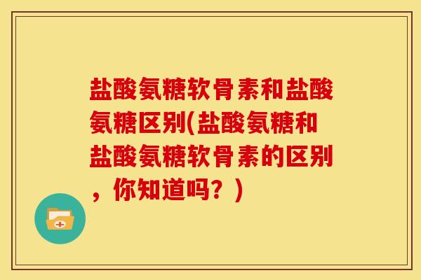 盐酸氨糖软骨素和盐酸氨糖区别(盐酸氨糖和盐酸氨糖软骨素的区别，你知道吗？)