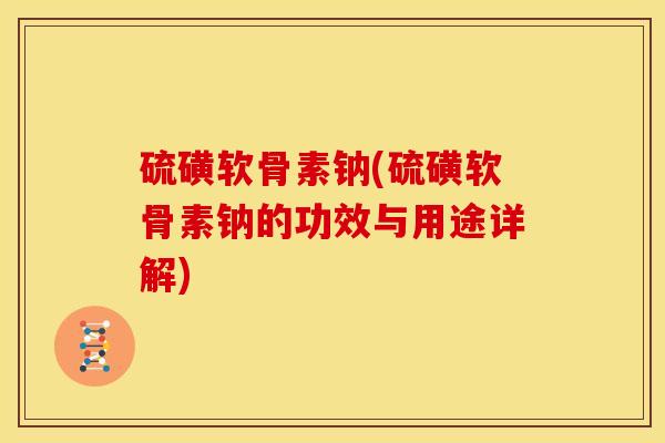 硫磺软骨素钠(硫磺软骨素钠的功效与用途详解)