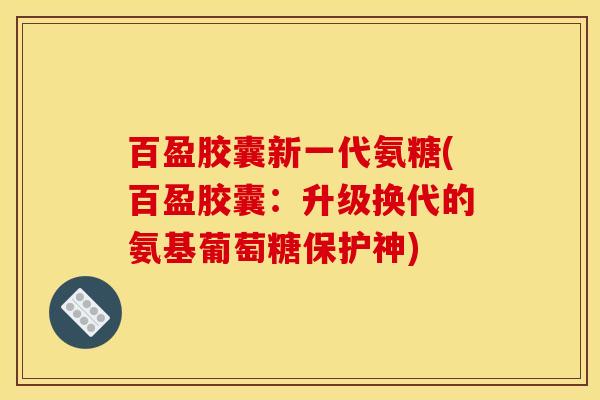 百盈胶囊新一代氨糖(百盈胶囊：升级换代的氨基葡萄糖保护神)
