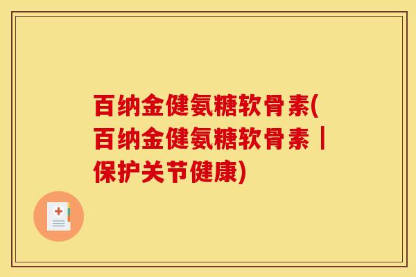 百纳金健氨糖软骨素(百纳金健氨糖软骨素｜保护关节健康)