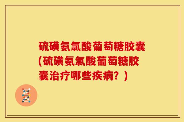 硫磺氨氯酸葡萄糖胶囊(硫磺氨氯酸葡萄糖胶囊治疗哪些疾病？)