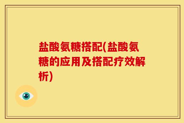盐酸氨糖搭配(盐酸氨糖的应用及搭配疗效解析)