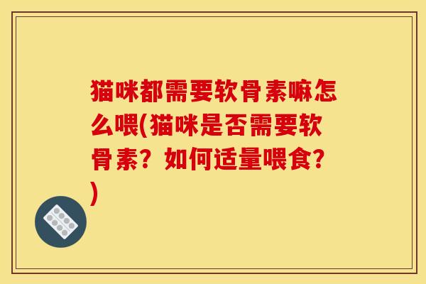 猫咪都需要软骨素嘛怎么喂(猫咪是否需要软骨素？如何适量喂食？)