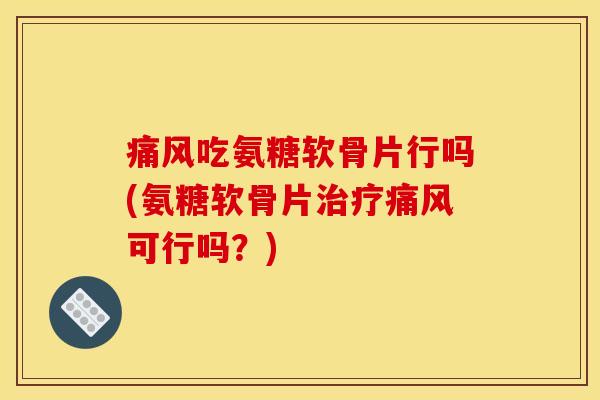痛风吃氨糖软骨片行吗(氨糖软骨片治疗痛风可行吗？)