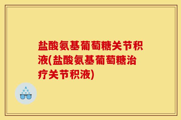 盐酸氨基葡萄糖关节积液(盐酸氨基葡萄糖治疗关节积液)