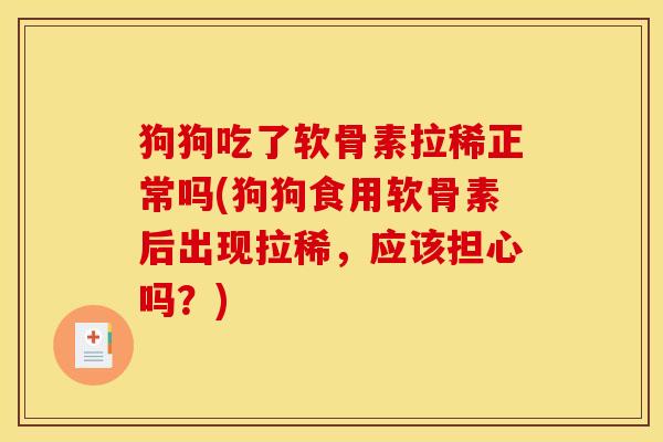 狗狗吃了软骨素拉稀正常吗(狗狗食用软骨素后出现拉稀，应该担心吗？)
