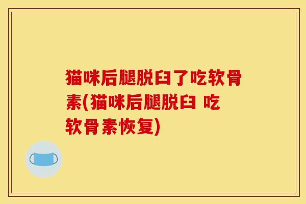 猫咪后腿脱臼了吃软骨素(猫咪后腿脱臼 吃软骨素恢复)