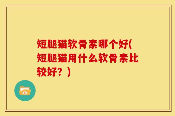 短腿猫软骨素哪个好(短腿猫用什么软骨素比较好？)