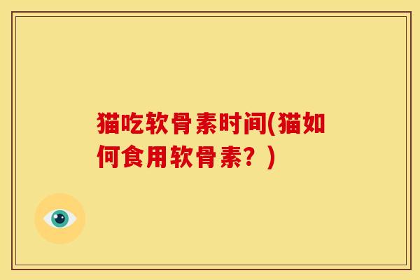 猫吃软骨素时间(猫如何食用软骨素？)