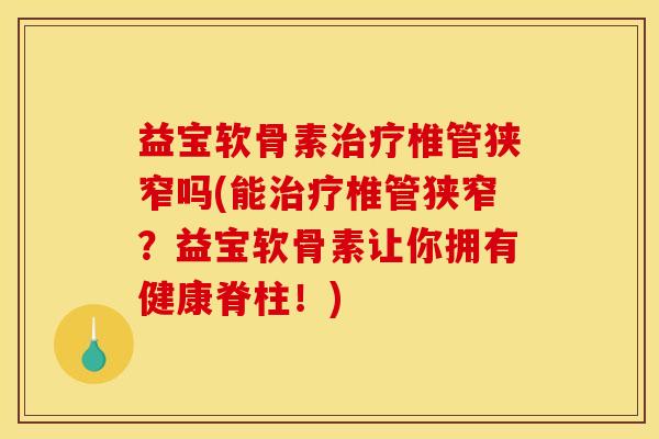 益宝软骨素治疗椎管狭窄吗(能治疗椎管狭窄？益宝软骨素让你拥有健康脊柱！)