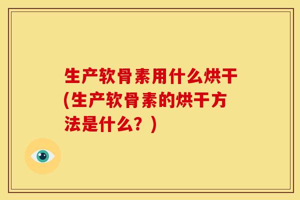 生产软骨素用什么烘干(生产软骨素的烘干方法是什么？)