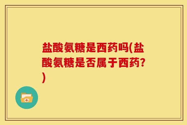 盐酸氨糖是西药吗(盐酸氨糖是否属于西药？)