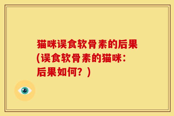 猫咪误食软骨素的后果(误食软骨素的猫咪：后果如何？)