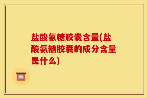 盐酸氨糖胶囊含量(盐酸氨糖胶囊的成分含量是什么)