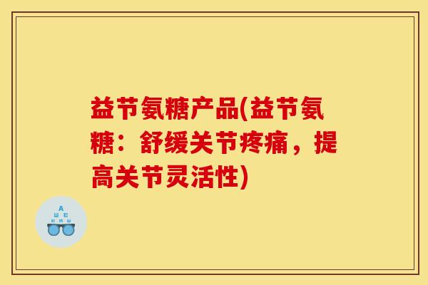 益节氨糖产品(益节氨糖：舒缓关节疼痛，提高关节灵活性)