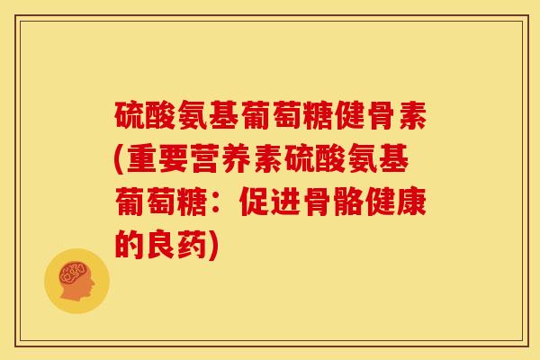 硫酸氨基葡萄糖健骨素(重要营养素硫酸氨基葡萄糖：促进骨骼健康的良药)