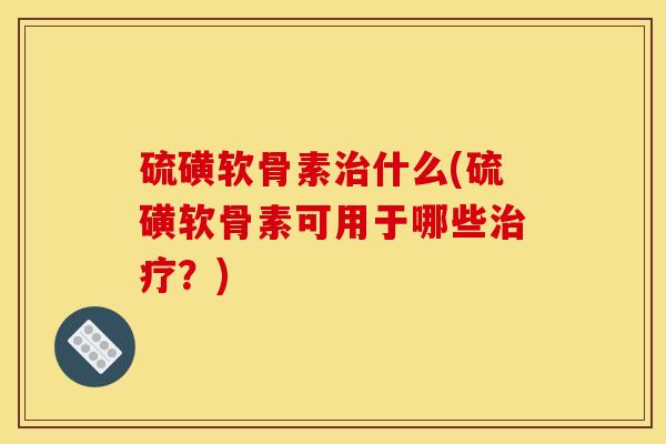 硫磺软骨素治什么(硫磺软骨素可用于哪些治疗？)