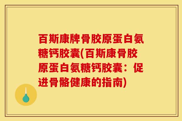 百斯康牌骨胶原蛋白氨糖钙胶囊(百斯康骨胶原蛋白氨糖钙胶囊：促进骨骼健康的指南)