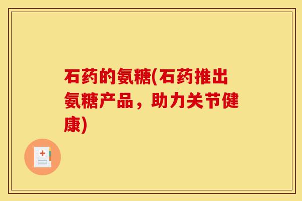 石药的氨糖(石药推出氨糖产品，助力关节健康)