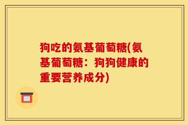 狗吃的氨基葡萄糖(氨基葡萄糖：狗狗健康的重要营养成分)
