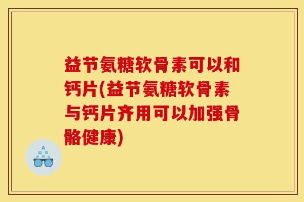 益节氨糖软骨素可以和钙片(益节氨糖软骨素与钙片齐用可以加强骨骼健康)