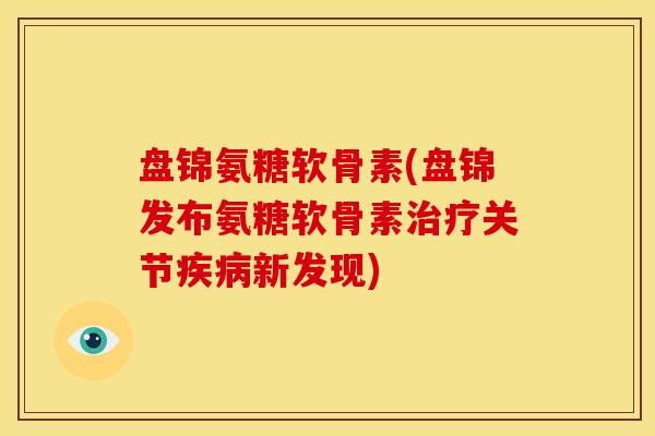 盘锦氨糖软骨素(盘锦发布氨糖软骨素治疗关节疾病新发现)