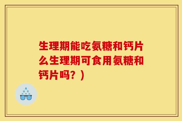 生理期能吃氨糖和钙片么生理期可食用氨糖和钙片吗？)
