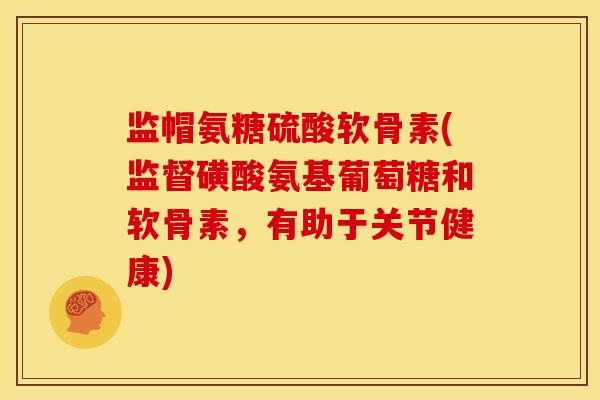 监帽氨糖硫酸软骨素(监督磺酸氨基葡萄糖和软骨素，有助于关节健康)