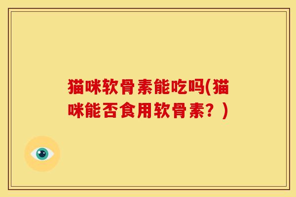 猫咪软骨素能吃吗(猫咪能否食用软骨素？)