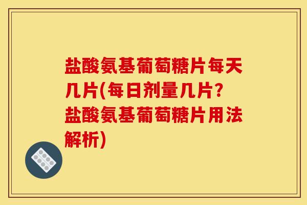盐酸氨基葡萄糖片每天几片(每日剂量几片？盐酸氨基葡萄糖片用法解析)