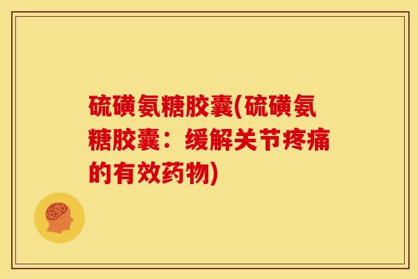 硫磺氨糖胶囊(硫磺氨糖胶囊：缓解关节疼痛的有效药物)