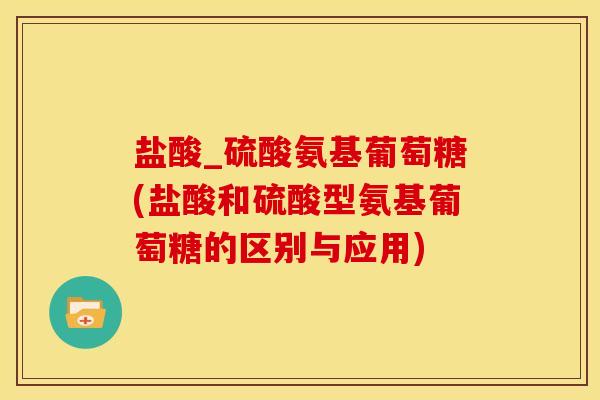 盐酸_硫酸氨基葡萄糖(盐酸和硫酸型氨基葡萄糖的区别与应用)