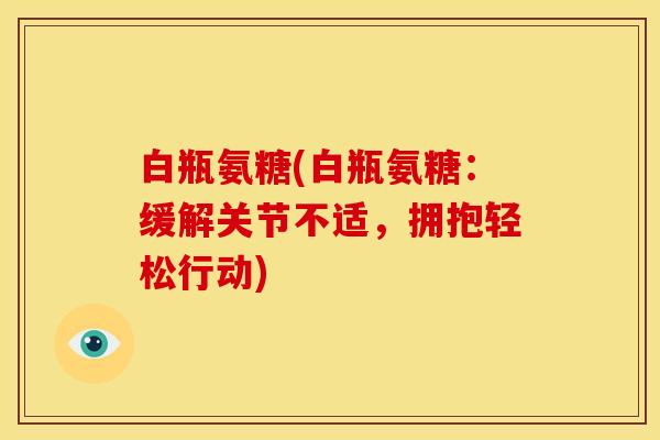 白瓶氨糖(白瓶氨糖：缓解关节不适，拥抱轻松行动)