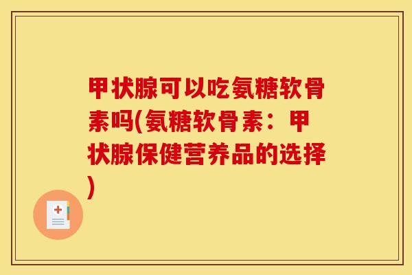 甲状腺可以吃氨糖软骨素吗(氨糖软骨素：甲状腺保健营养品的选择)