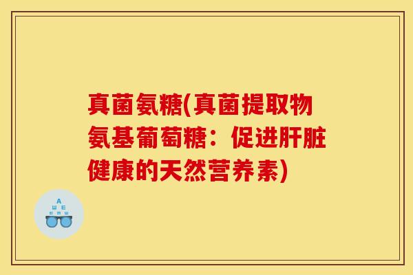 真菌氨糖(真菌提取物氨基葡萄糖：促进肝脏健康的天然营养素)