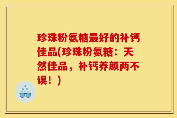 珍珠粉氨糖最好的补钙佳品(珍珠粉氨糖：天然佳品，补钙养颜两不误！)