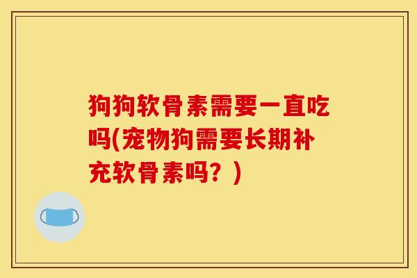 狗狗软骨素需要一直吃吗(宠物狗需要长期补充软骨素吗？)