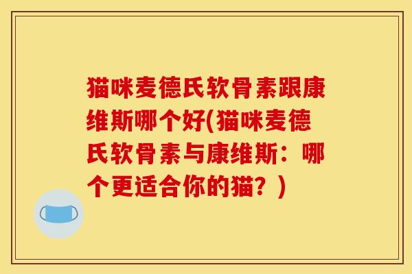 猫咪麦德氏软骨素跟康维斯哪个好(猫咪麦德氏软骨素与康维斯：哪个更适合你的猫？)