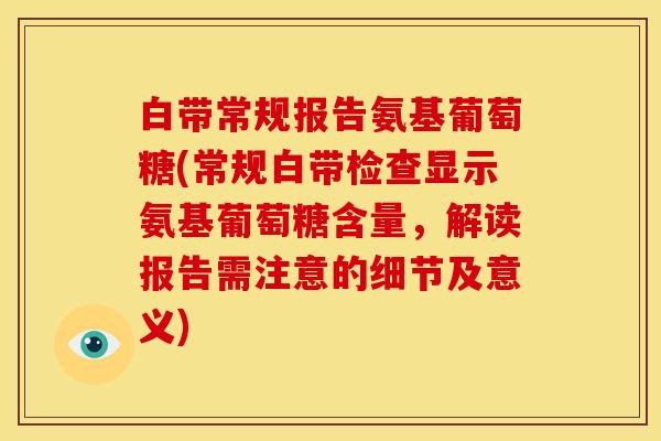 白带常规报告氨基葡萄糖(常规白带检查显示氨基葡萄糖含量，解读报告需注意的细节及意义)