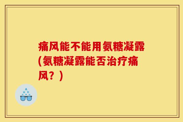 痛风能不能用氨糖凝露(氨糖凝露能否治疗痛风？)