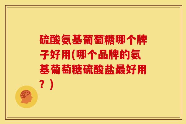 硫酸氨基葡萄糖哪个牌子好用(哪个品牌的氨基葡萄糖硫酸盐最好用？)