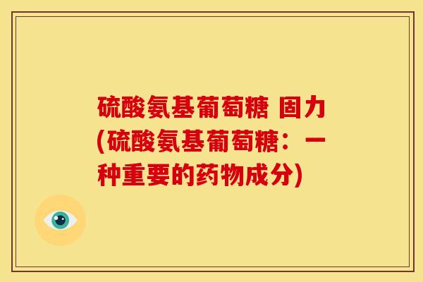 硫酸氨基葡萄糖 固力(硫酸氨基葡萄糖：一种重要的药物成分)